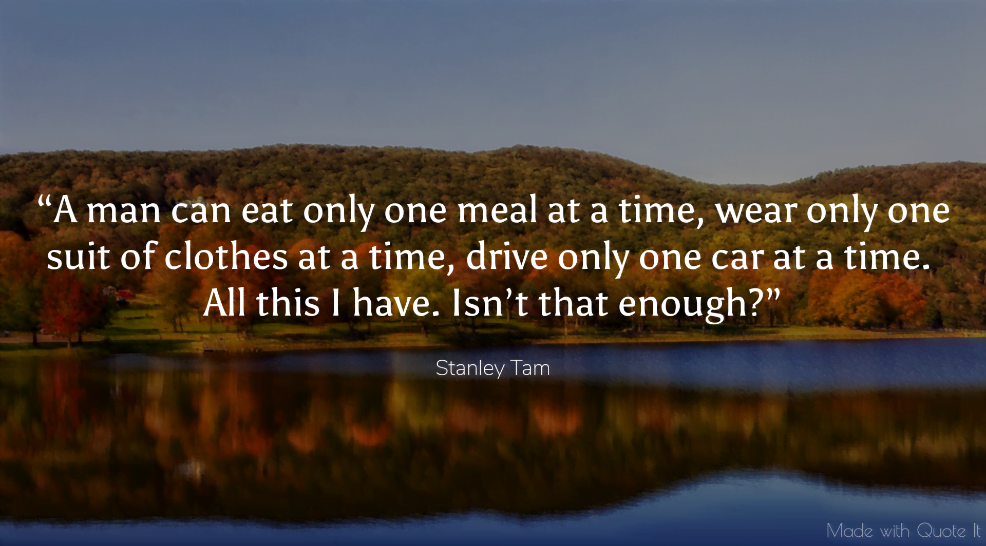 “A man can eat only one meal at a time, wear only one suit of clothes at a time, drive only one car at a time. All this I have. Isn’t that enough?”