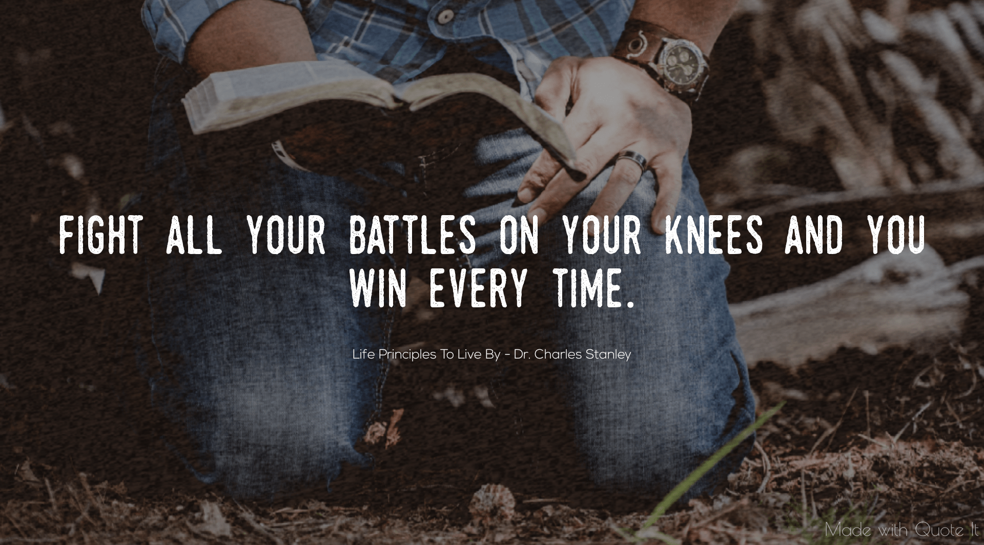 Life Principle 8: Fight all your battles on your knees and you win every time.