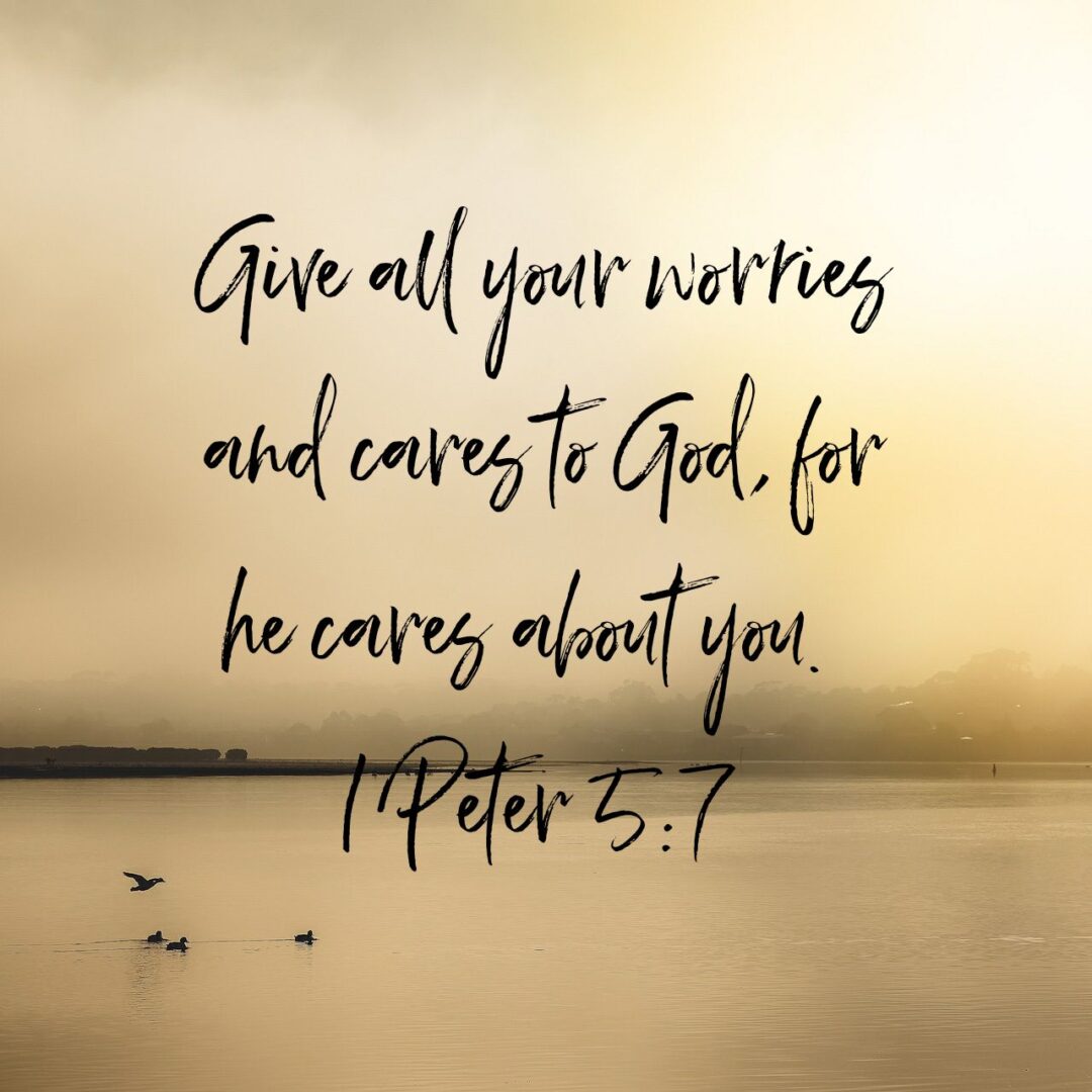 Give all your worries and cares to God, for he cares about you. - 1 Peter 5:7 NLT